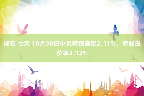 探花 七天 10月30日中贝转债高潮2.11%，转股溢价率3.13%