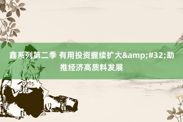 鑫系列第二季 有用投资握续扩大&#32;助推经济高质料发展