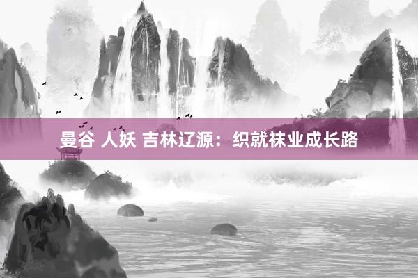 曼谷 人妖 吉林辽源：织就袜业成长路