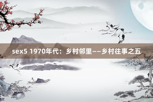 sex5 1970年代：乡村邻里——乡村往事之五