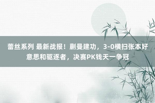 蕾丝系列 最新战报！蒯曼建功，3-0横扫张本好意思和驱逐者，决赛PK钱天一争冠