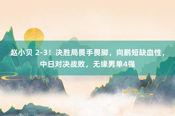 赵小贝 2-3！决胜局畏手畏脚，向鹏短缺血性，中日对决战败，无缘男单4强