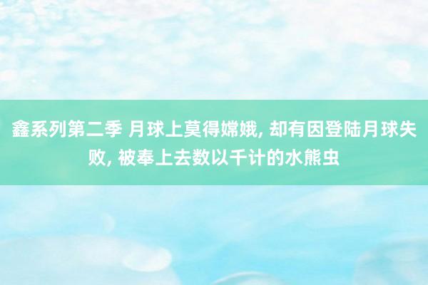 鑫系列第二季 月球上莫得嫦娥， 却有因登陆月球失败， 被奉上去数以千计的水熊虫