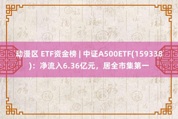 动漫区 ETF资金榜 | 中证A500ETF(159338)：净流入6.36亿元，居全市集第一