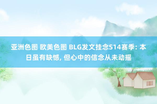 亚洲色图 欧美色图 BLG发文挂念S14赛季: 本日虽有缺憾， 但心中的信念从未动摇