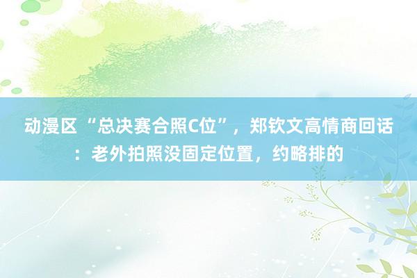 动漫区 “总决赛合照C位”，郑钦文高情商回话：老外拍照没固定位置，约略排的