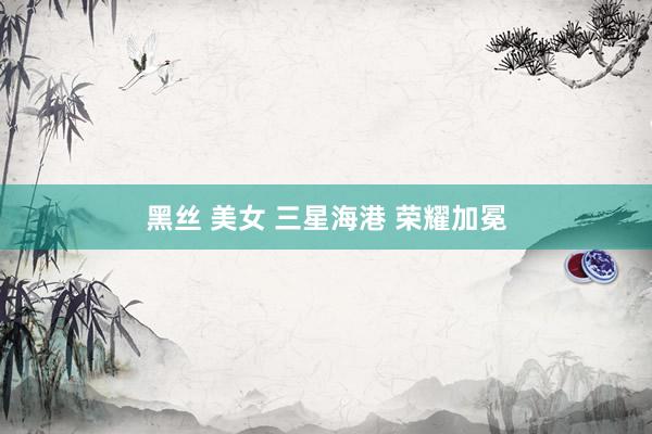 黑丝 美女 三星海港 荣耀加冕
