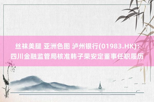 丝袜美腿 亚洲色图 泸州银行(01983.HK)：四川金融监管局核准韩子荣安定董事任职履历