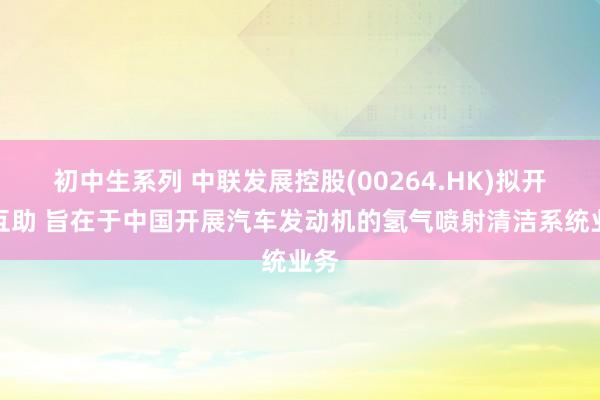 初中生系列 中联发展控股(00264.HK)拟开采互助 旨在于中国开展汽车发动机的氢气喷射清洁系统业务