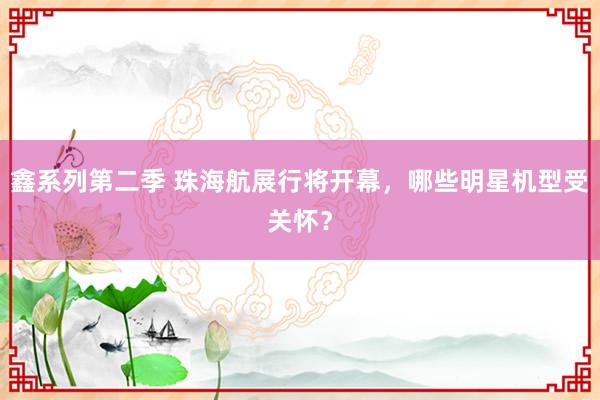 鑫系列第二季 珠海航展行将开幕，哪些明星机型受关怀？