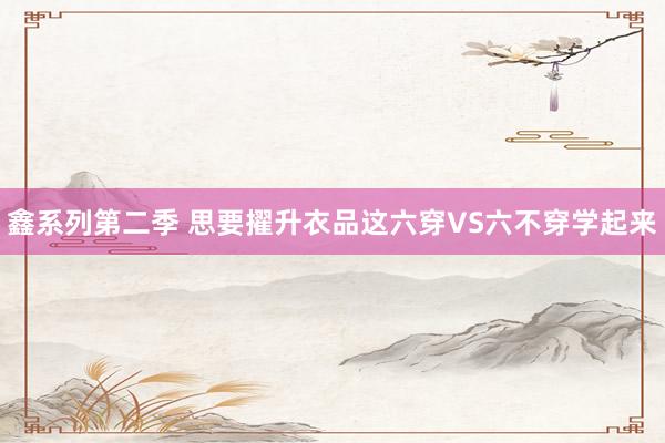 鑫系列第二季 思要擢升衣品这六穿VS六不穿学起来
