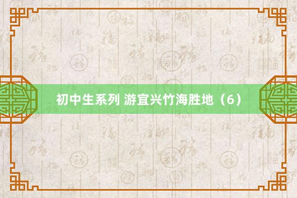 初中生系列 游宜兴竹海胜地（6）