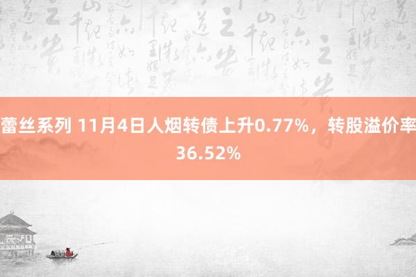 蕾丝系列 11月4日人烟转债上升0.77%，转股溢价率36.52%