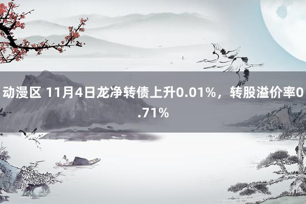 动漫区 11月4日龙净转债上升0.01%，转股溢价率0.71%