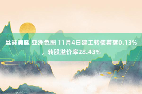 丝袜美腿 亚洲色图 11月4日建工转债着落0.13%，转股溢价率28.43%