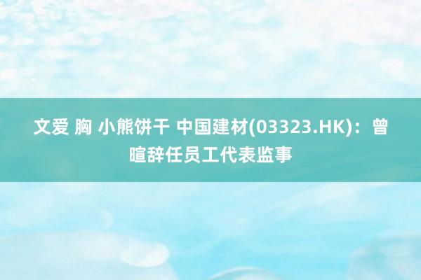 文爱 胸 小熊饼干 中国建材(03323.HK)：曾暄辞任员工代表监事