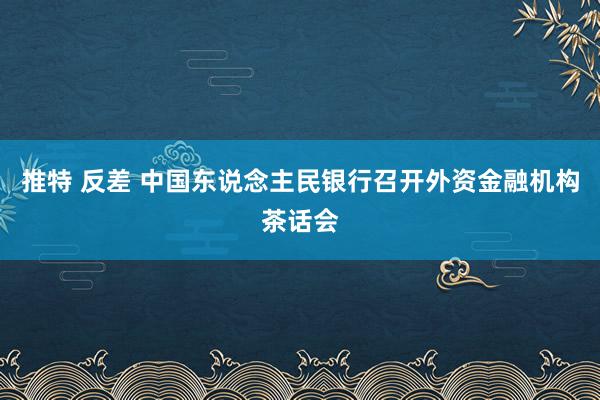 推特 反差 中国东说念主民银行召开外资金融机构茶话会
