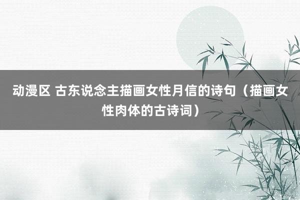 动漫区 古东说念主描画女性月信的诗句（描画女性肉体的古诗词）