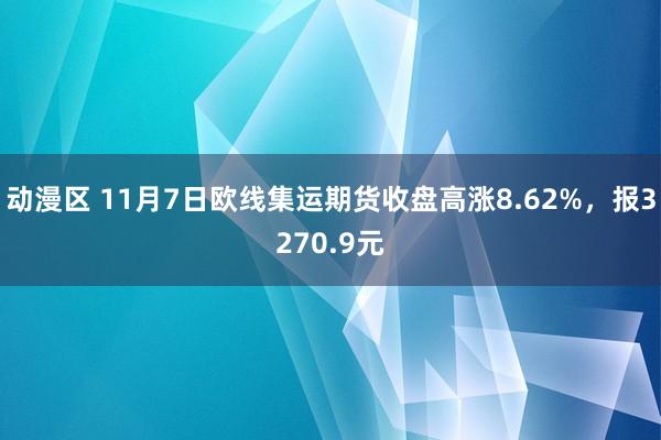 动漫区 11月7日欧线集运期货收盘高涨8.62%,报3270.9元