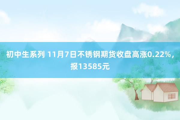 初中生系列 11月7日不锈钢期货收盘高涨0.22%，报13585元