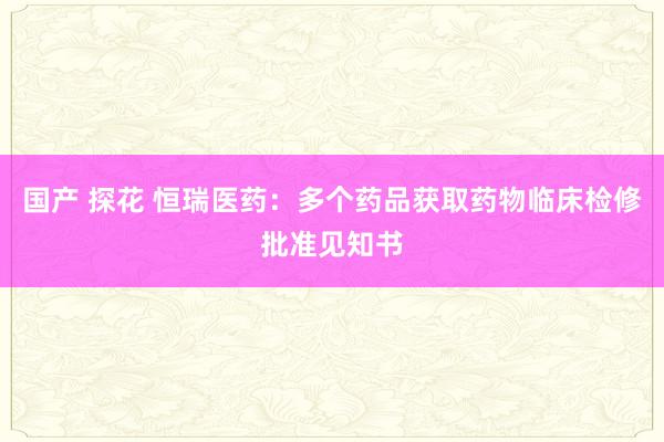 国产 探花 恒瑞医药：多个药品获取药物临床检修批准见知书