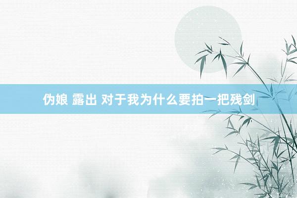 伪娘 露出 对于我为什么要拍一把残剑