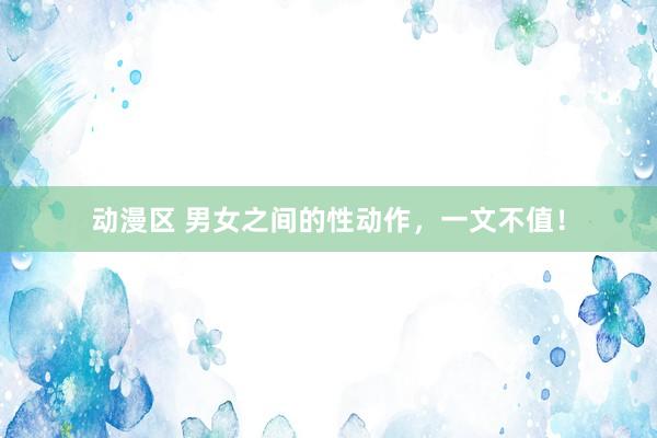 动漫区 男女之间的性动作，一文不值！