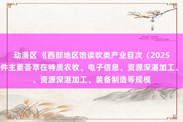 动漫区 《西部地区饱读吹类产业目次（2025年本）》增多条件主要荟萃在特质农牧、电子信息、资源深湛加工、装备制造等规模