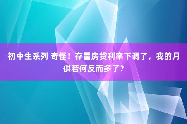 初中生系列 奇怪！存量房贷利率下调了，我的月供若何反而多了？