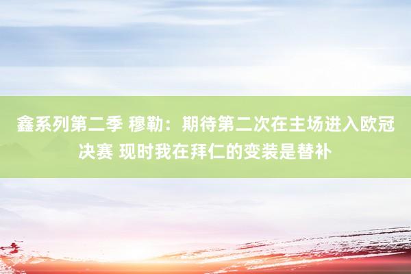 鑫系列第二季 穆勒：期待第二次在主场进入欧冠决赛 现时我在拜仁的变装是替补