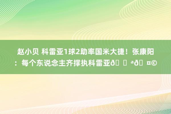赵小贝 科雷亚1球2助率国米大捷！张康阳：每个东说念主齐撑执科雷亚💪🤩