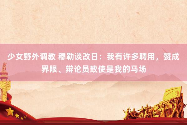 少女野外调教 穆勒谈改日：我有许多聘用，赞成界限、辩论员致使是我的马场
