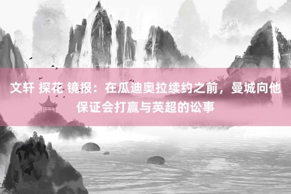文轩 探花 镜报：在瓜迪奥拉续约之前，曼城向他保证会打赢与英超的讼事