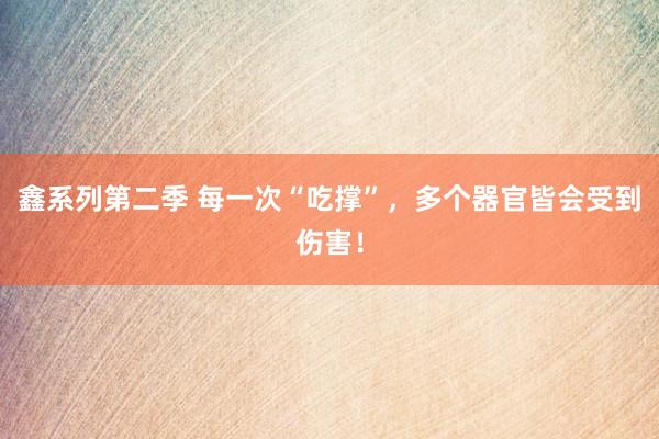 鑫系列第二季 每一次“吃撑”，多个器官皆会受到伤害！