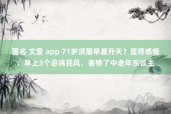 匿名 文爱 app 71岁须眉早晨升天？医师感慨：早上3个忌讳民风，害惨了中老年东谈主