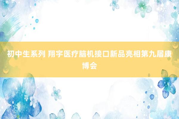 初中生系列 翔宇医疗脑机接口新品亮相第九届康博会