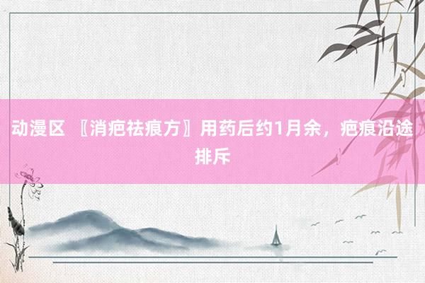 动漫区 〖消疤祛痕方〗用药后约1月余，疤痕沿途排斥
