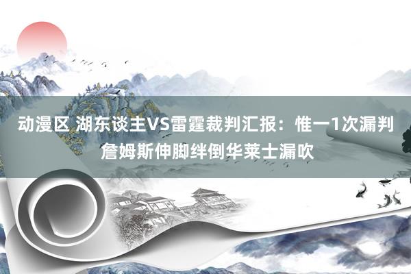 动漫区 湖东谈主VS雷霆裁判汇报：惟一1次漏判 詹姆斯伸脚绊倒华莱士漏吹