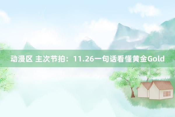 动漫区 主次节拍：11.26一句话看懂黄金Gold