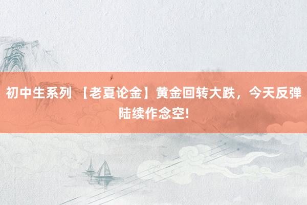 初中生系列 【老夏论金】黄金回转大跌，今天反弹陆续作念空!