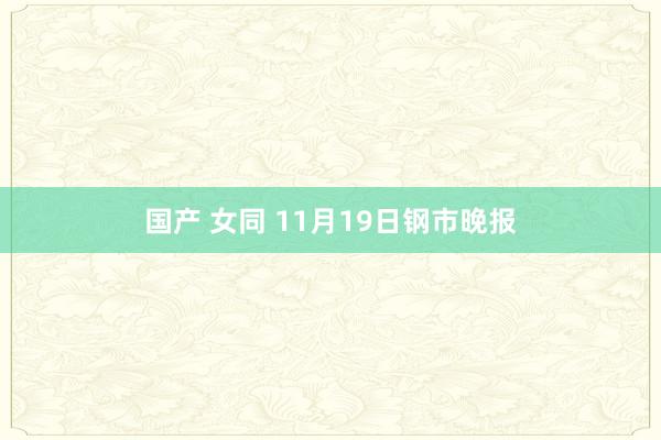 国产 女同 11月19日钢市晚报