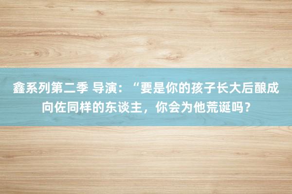 鑫系列第二季 导演：“要是你的孩子长大后酿成向佐同样的东谈主，你会为他荒诞吗？