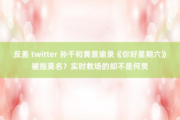 反差 twitter 孙千和黄景瑜录《你好星期六》被指莫名？实时救场的却不是何炅