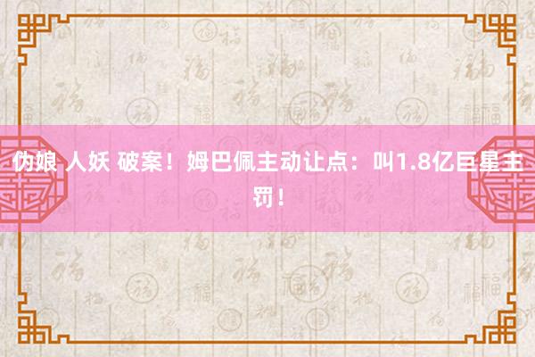 伪娘 人妖 破案！姆巴佩主动让点：叫1.8亿巨星主罚！