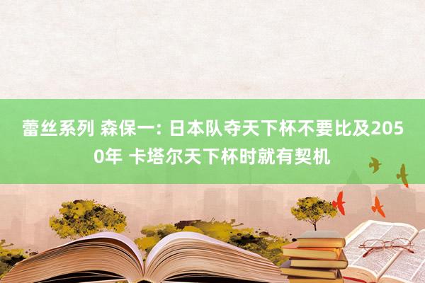 蕾丝系列 森保一: 日本队夺天下杯不要比及2050年 卡塔尔天下杯时就有契机