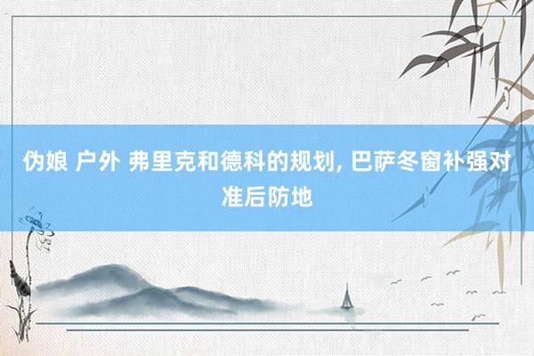 伪娘 户外 弗里克和德科的规划， 巴萨冬窗补强对准后防地