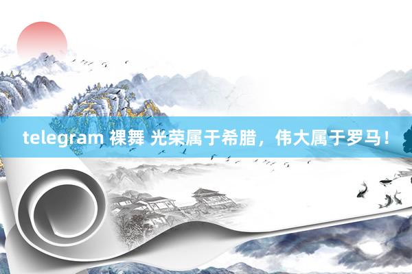telegram 裸舞 光荣属于希腊，伟大属于罗马！