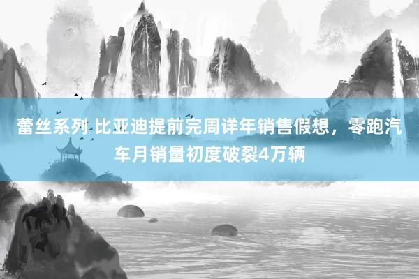 蕾丝系列 比亚迪提前完周详年销售假想，零跑汽车月销量初度破裂4万辆
