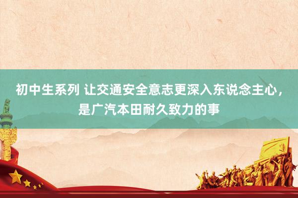 初中生系列 让交通安全意志更深入东说念主心，是广汽本田耐久致力的事