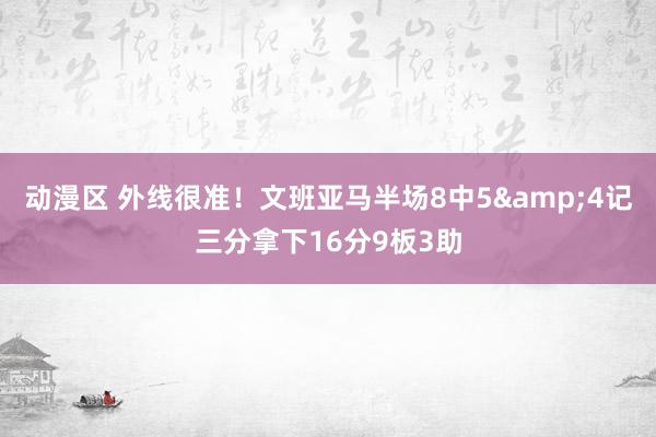 动漫区 外线很准！文班亚马半场8中5&4记三分拿下16分9板3助
